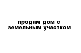 продам дом с земельным участком